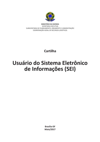 Brasília-DF
Maio/2017
MINISTÉRIO DA FAZENDA
SECRETARIA EXECUTIVA
SUBSECRETARIA DE PLANEJAMENTO, ORÇAMENTO E ADMINISTRAÇÃO
COORDENAÇÃO-GERAL DE RECURSOS LOGÍSTICOS
Cartilha
Usuário do Sistema Eletrônico
de Informações (SEI)
 