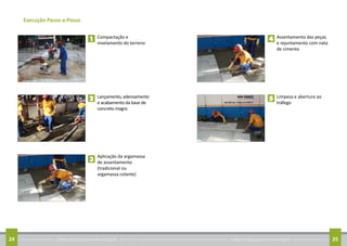 Conheça as regras para arrumar sua calçada24 Conheça as regras para arrumar sua calçada 25
Execução Passo-a-Passo
	 Compactação e
nivelamento do terreno
	 Lançamento, adensamento
e acabamento da base de
concreto magro
	 Aplicação da argamassa
de assentamento
(tradicional ou
argamassa colante)
1
2
3
	 Assentamento das peças
e rejuntamento com nata
de cimento
	 Limpeza e abertura ao
tráfego
4
5
 