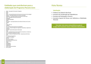 Conheça as regras para arrumar sua calçada38
Entidades que contribuíram para a
elaboração do Programa Passeio Livre
•	 ABAP - Associação de Arquitetos Paisagistas
•	 ABCIC
•	 ABCP
•	 ABESC - Associação Brasileira das Empresas de Serviços de Concretagem
•	 ABRACE - Associação Brasileira de Concreto Estampado
•	 ABRAPESP - Associação Brasileira de Pedestres em São Paulo
•	 ACSP - Associação Comercial de São Paulo
•	 ANAMACO
•	 ANHEMBI MORUMBI
•	 ASBEA
•	 BlocoBrasil - Associação Brasileira da Indústria de Blocos de Concreto
•	 CEPAM
•	 CET
•	 Colégio São Luis
•	 CONVIAS
•	 CPA – Comissão Permanente de Acessibilidade
•	 CREA/SP - Conselho Regional de Engenharia, Arquitetura e Agronomia
•	 EMPLASA
•	 EMURB - Empresa Municipal de Urbanização
•	 FAAP
•	 FENEA - Federação Nacional de Estudantes de Aquitetura e Urbanismo
•	 GCP - GRUPO DE CALÇADA DE PLACAS
•	 IAB/SP - Instituto de Arquitetos do Brasil - departamento São Paulo
•	 IDELT
•	 IE - Instituto de Engenharia
•	 Instituto de Paradigma
•	 METRO
•	 Movimento Colméia
•	 Movimento Defenda São Paulo
•	 Revista Prisma
•	 SENAI
•	 SIMPROCIM
•	 SINAPROCIM
•	 SINDUSCOM
•	 URB2 arquitetos associados
•	 Viva o Centro
Ficha Técnica
Idealização
•	 Prefeitura da Cidade de São Paulo
•	 Secretaria de Coordenação das Subprefeituras
•	 Secretaria de Participação e Parceria
•	 Secretaria Especial da Pessoa com Deficiência e Mobilidade
Reduzida
Para saber mais acesse www.prefeitura.sp.gov.br
ou ligue 156. Se precisar acesse o telecentro mais próximo.
 
