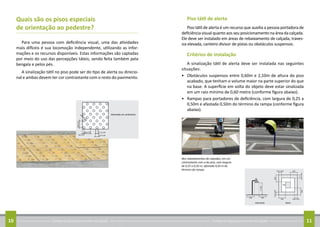Conheça as regras para arrumar sua calçada10 Conheça as regras para arrumar sua calçada 11
Quais são os pisos especiais
de orientação ao pedestre?
Para uma pessoa com deficiência visual, uma das atividades
mais difíceis é sua locomoção independente, utilizando as infor-
mações e os recursos disponíveis. Estas informações são captadas
por meio do uso das percepções táteis, sendo feita também pela
bengala e pelos pés.
A sinalização tátil no piso pode ser do tipo de alerta ou direcio-
nal e ambas devem ter cor contrastante com o resto do pavimento.
Piso tátil de alerta
Piso tátil de alerta é um recurso que auxilia a pessoa portadora de
deficiência visual quanto aos seu posicionamento na área da calçada.
Ele deve ser instalado em áreas de rebaixamento de calçada, traves-
sia elevada, canteiro divisor de pistas ou obstáculos suspensos.
Critérios de instalação
A sinalização tátil de alerta deve ser instalada nas seguintes
situações:
•	 Obstáculos suspensos entre 0,60m e 2,10m de altura do piso
acabado, que tenham o volume maior na parte superior do que
na base. A superfície em volta do objeto deve estar sinalizada
em um raio mínimo de 0,60 metro (conforme figura abaixo).
•	 Rampas para portadores de deficiência, com largura de 0,25 a
0,50m e afastada 0,50m do término da rampa (conforme figura
abaixo).
Nos rebaixamentos de calçadas, em cor
contrastante com a do piso, com largura
de 0,25 a 0,50 m, afastada 0,50 m do
término da rampa.
 