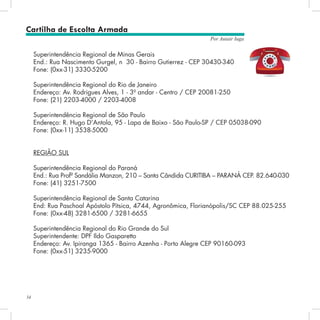 34
Por Autair Iuga
Superintendência Regional de Minas Gerais
End.: Rua Nascimento Gurgel, n° 30 - Bairro Gutierrez - CEP 30430-340
Fone: (0xx-31) 3330-5200
Superintendência Regional do Rio de Janeiro
Endereço: Av. Rodrigues Alves, 1 - 3º andar - Centro / CEP 20081-250
Fone: (21) 2203-4000 / 2203-4008
Superintendência Regional de São Paulo
Endereço: R. Hugo D’Antola, 95 - Lapa de Baixo - São Paulo-SP / CEP 05038-090
Fone: (0xx-11) 3538-5000
REGIÃO SUL
Superintendência Regional do Paraná
End.: Rua Profª Sandália Manzon, 210 – Santa Cândida CURITIBA – PARANÁ CEP. 82.640-030
Fone: (41) 3251-7500
Superintendência Regional de Santa Catarina
End: Rua Paschoal Apóstolo Pítsica, 4744, Agronômica, Florianópolis/SC CEP 88.025-255
Fone: (0xx-48) 3281-6500 / 3281-6655
Superintendência Regional do Rio Grande do Sul
Superintendente: DPF Ildo Gasparetto
Endereço: Av. Ipiranga 1365 - Bairro Azenha - Porto Alegre CEP 90160-093
Fone: (0xx-51) 3235-9000
Cartilha de Escolta Armada
 