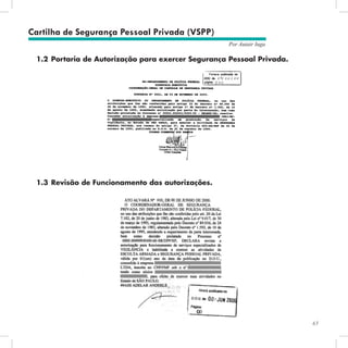 63
Por Autair Iuga
Cartilha de Segurança Pessoal Privada (VSPP)
1.2	Portaria de Autorização para exercer Segurança Pessoal Privada.
1.3	Revisão de Funcionamento das autorizações.
 