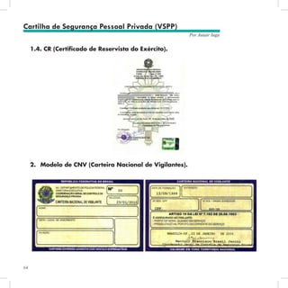 64
Por Autair Iuga
1.4. CR (Certificado de Reservista do Exército).
2.	 Modelo de CNV (Carteira Nacional de Vigilantes).
Cartilha de Segurança Pessoal Privada (VSPP)
 