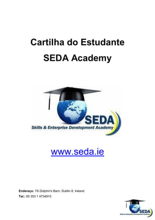 Cartilha do Estudante
                 SEDA Academy




                      www.seda.ie


Endereço: 7A Dolphin's Barn, Dublin 8, Ireland
Tel.: 00 353 1 4734915
 