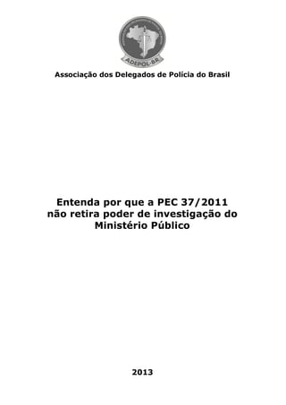 Associação dos Delegados de Polícia do Brasil




 Entenda por que a PEC 37/2011
não retira poder de investigação do
         Ministério Público




                    2013
 