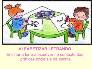 ALFABETIZAR LETRANDO Ensinar a ler e a escrever no contexto das práticas sociais e da escrita.  