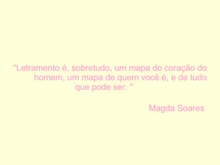 "Letramento é, sobretudo, um mapa do coração do homem, um mapa de quem você é, e de tudo que pode ser. "                                Magda Soares  