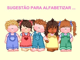   SUGESTÃO PARA ALFABETIZAR ... 