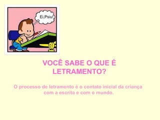 Ei,Psiu! VOCÊ SABE O QUE É LETRAMENTO? O processo de letramento é o contato inicial da criança  com a escrita e com o mundo. 