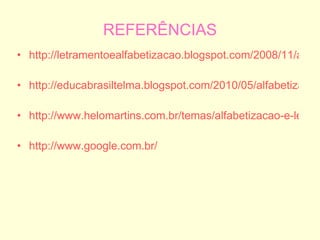 REFERÊNCIAS http://letramentoealfabetizacao.blogspot.com/2008/11/alfabeto-ilustradocolorido.html http://educabrasiltelma.blogspot.com/2010/05/alfabetizar-letrando-o-professor-deve.html http://www.helomartins.com.br/temas/alfabetizacao-e-letramento.html http:// www.google.com.br/ 