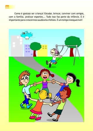 02
Como é gostoso ser criança! Estudar, brincar, conviver com amigos,
com a família, praticar esportes... Tudo isso faz parte da infância. E é
importante para crescermos saudáveis e felizes. É um tempo inesquecível!
 