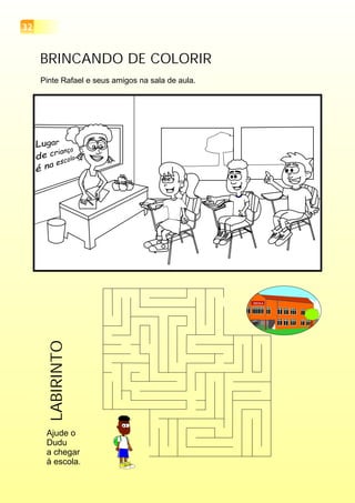 32
BRINCANDO DE COLORIR
Pinte Rafael e seus amigos na sala de aula.
Ajude o
Dudu
a chegar
à escola.
ESCOLA
LABIRINTO
 