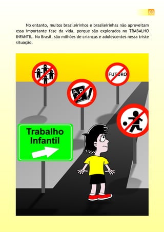 03
A B
C
FUTURO
Trabalho
Infantil
No entanto, brasileirinhos e brasileirinhas não aproveitam
essa importante fase da vida, porque são explorados no TRABALHO
INFANTIL. No Brasil, são milhões de crianças e adolescentes nessa triste
situação.
muitos
 