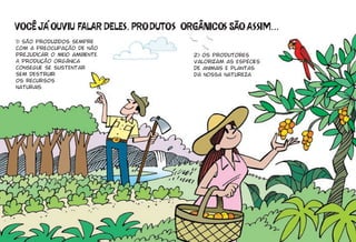 1) São produzidos sempre
com a preocupação de não
prejudicar o meio ambiente.   2) Os produtores
A produção orgânica           valorizam as espécies
consegue se sustentar         de animais e plantas
sem destruir                  da nossa natureza.
os recursos
naturais.
 
