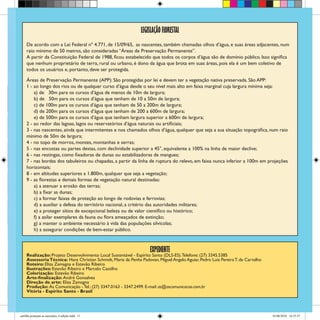 EXPEDIENTE
Realização: Projeto Desenvolvimento Local Sustentável - Espírito Santo (DLS-ES).Telefone: (27) 3345.5385
AssessoriaTécnica: Hans Christian Schmidt, Maria da Penha Padovan, Miguel Angelo Aguiar, Pedro Luiz PereiraT. de Carvalho
Roteiro: Eliza Zamagna e Estevão Ribeiro
Ilustrações: Estevão Ribeiro e Marcelo Castilho
Colorização: Estevão Ribeiro
Arte-finalização: André Gonsalves
Direção de arte: Eliza Zamagna
Produção: Ás Comunicação -Tel.: (27) 3347.0163 - 3347.2499. E-mail: as@ascomunicacao.com.br
Vitória - Espírito Santo - Brasil
LEGISLAÇÃO FLORESTAL
De acordo com a Lei Federal nº 4.771, de 15/09/65, as nascentes, também chamadas olhos d’água, e suas áreas adjacentes, num
raio mínimo de 50 metros, são consideradas “Áreas de Preservação Permanente”.
A partir da Constituição Federal de 1988, ficou estabelecido que todos os corpos d’água são de domínio público. Isso significa
que nenhum proprietário de terra, rural ou urbano, é dono da água que brota em suas áreas, pois ela é um bem coletivo de
todos os usuários e, portanto, deve ser protegida.
Áreas de Preservação Permanente (APP): São protegidas por lei e devem ter a vegetação nativa preservada. São APP:
1 - ao longo dos rios ou de qualquer curso d’água desde o seu nível mais alto em faixa marginal cuja largura mínima seja:
a) de 30m para os cursos d’água de menos de 10m de largura;
b) de 50m para os cursos d’água que tenham de 10 a 50m de largura;
c) de 100m para os cursos d’água que tenham de 50 a 200m de largura;
d) de 200m para os cursos d’água que tenham de 200 a 600m de largura;
e) de 500m para os cursos d’água que tenham largura superior a 600m de largura;
2 - ao redor das lagoas, lagos ou reservatórios d’água naturais ou artificiais;
3 - nas nascentes, ainda que intermitentes e nos chamados olhos d’água, qualquer que seja a sua situação topográfica, num raio
mínimo de 50m de largura;
4 - no topo de morros, montes, montanhas e serras;
5 - nas encostas ou partes destas, com declividade superior a 45°, equivalente a 100% na linha de maior declive;
6 - nas restingas, como fixadoras de dunas ou estabilizadoras de mangues;
7 - nas bordas dos tabuleiros ou chapadas, a partir da linha de ruptura do relevo, em faixa nunca inferior a 100m em projeções
horizontais;
8 - em altitudes superiores a 1.800m, qualquer que seja a vegetação;
9 - as florestas e demais formas de vegetação natural destinadas:
a) a atenuar a erosão das terras;
b) a fixar as dunas;
c) a formar faixas de proteção ao longo de rodovias e ferrovias;
d) a auxiliar a defesa do território nacional, a critério das autoridades militares;
e) a proteger sítios de excepcional beleza ou de valor científico ou histórico;
f) a asilar exemplares da fauna ou flora ameaçados de extinção;
g) a manter o ambiente necessário à vida das populações silvícolas;
h) a assegurar condições de bem-estar público.
cartilha protejam as nascentes_6 edição.indd 11 01/06/2010 16:35:57
 