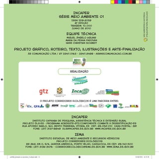 Incaper
Série Meio Ambiente 01
ISSN 1519-2059
8A
EDIÇÃO
Tiragem: 10.000
Junho de 2010
Equipe técnica
Miguel Ângelo Aguiar
Maria da Penha Padovan
Hans Christian Schmidt
Projeto gráfico, roteiro, texto, ilustrações e arte-finalização
ás Comunicação Ltda / 27 3347.0163 - 3347.2499 - as@ascomunicacao.com.br
Incaper
Instituto Capixaba de Pesquisa, Assistência Técnica e Extensão Rural
Projeto DLS-ES - Programa Nordeste-GTZ/Componente Combate à Desertificação-ES
Rua Afonso Sarlo, 160, Bento Ferreira, Vitória, ES CEP: 29.052-010 Caixa Postal: 391
Fone: (27) 3137-9849 dls@incaper.es.gov.br www.incaper.es.gov.br
Nãoagredimosanatureza
Utilizamospapelreciclado
IEMA
Instituto ESTADUAL DE MEIO AMBIENTE E RECURSOS HÍDRICOS
Projeto CORREDORES ECOLÓGICOS
BR 262, KM 0, S/N, JARDIM AMÉRICA, PORTO VELHO, CARIACICA, ES CEP: 29.140-500
Fone: (27) 3136-3476 - corredorecologico@iema.es.gov.br www.IEMA.es.gov.br
realização
per
O Projeto Corredores Ecológicos é uma parceria entre:
per
cartilha protejam as nascentes_6 edição.indd 12 01/06/2010 16:35:58
 