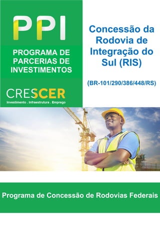 PROGRAMA DE
PARCERIAS DE
INVESTIMENTOS
Programa de Concessão de Rodovias Federais
Concessão da
Rodovia de
Integração do
Sul (RIS)
(BR-101/290/386/448/RS)
 