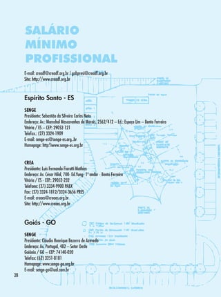 SALÁRIO
MÍNIMO
PROFISSIONAL
E-mail: creadf@creadf.org.br | gabpresi@creadf.org.br
Site: http://www.creadf.org.br

Espírito Santo - ES
SENGE
Presidente: Sebastião da Silveira Carlos Neto
Endereço: Av.: Marechal Mascarenhas de Morais, 2562/412 – Ed.: Espaço Um – Bento Ferreira
Vitória / ES – CEP: 29052-121	
Telefax.: (27) 3324-1909
E-mail: senge-es@senge-es.org..br
Homepage: http:www.senge-es.org.br
CREA
Presidente: Luis Fernando Fiorotti Mathias
Endereço: Av. César Hilal, 700- Ed.Yung- 1º andar - Bento Ferreira
Vitória / ES - CEP.: 29052-232
Telefone: (27) 3334-9900 PABX
Fax: (27) 3324-1812/3324-3656 PRES
E-mail: creaes@creaes.org.br
Site: http://www.creaes.org.br

Goiás - GO

28

SENGE
Presidente: Cláudio Henrique Bezerra de Azevedo
Endereço: Av. Portugal, 482 – Setor Oeste
Goiânia / GO – CEP: 74140-020
Telefax: (62) 3251-8181
Homepage: www.senge-go.org.br
E-mail: senge-go@uol.com.br

 