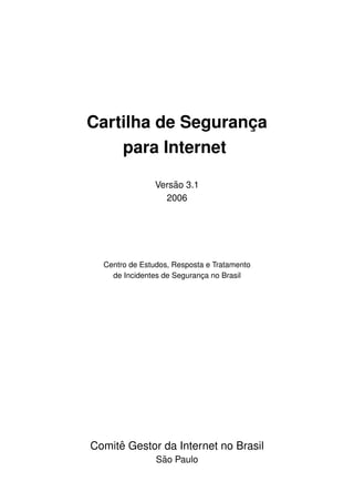 Cartilha de Seguranca
                   ¸
    para Internet

                    ˜
                Versao 3.1
                  2006




  Centro de Estudos, Resposta e Tratamento
    de Incidentes de Seguranca no Brasil
                            ¸




     ˆ
Comite Gestor da Internet no Brasil
                 ˜
                Sao Paulo
 