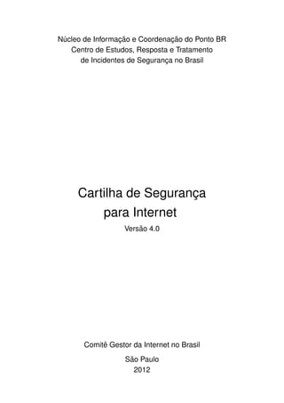N´ucleo de Informac¸ ˜ao e Coordenac¸ ˜ao do Ponto BR
Centro de Estudos, Resposta e Tratamento
de Incidentes de Seguranc¸a no Brasil
Cartilha de Seguranc¸a
para Internet
Vers˜ao 4.0
Comitˆe Gestor da Internet no Brasil
S˜ao Paulo
2012
 