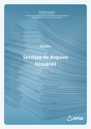 Cartilha
Serviços de Arquivo
(Usuário)
MINISTÉRIO DA FAZENDA
SECRETARIA EXECUTIVA
SUBSECRETARIA DE PLANEJAMENTO, ORÇAMENTO E ADMINISTRAÇÃO
COORDENAÇÃO-GERAL DE RECURSOS LOGÍSTICOS
 