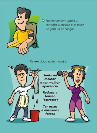 Podem também ajudar a
           controlar a pressão e os níveis
           de gordura no sangue.




Os exercícios ajudam você a:



         Sentir-se
          melhor
       e ter melhor
        aparência

         Reduzir a
           tensão
         (estresse)

         Ter ossos
        e músculos
          fortes
 