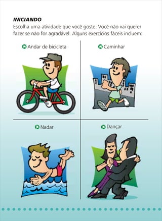 INICIANDO
Escolha uma atividade que você goste. Você não vai querer
fazer se não for agradável. Alguns exercícios fáceis incluem:

      Andar de bicicleta                  Caminhar




            Nadar                           Dançar
 