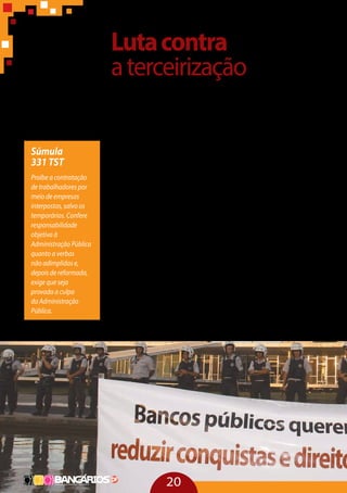 Lutacontra
aterceirização
Antes da audiência pública de 2011 realizada peloTST, as lutas con-
traaterceirizaçãoeramtravadasnasruasenoparlamento.Ocenárioera
de pressão para cancelar a Súmula 331, que regulamenta a terceirização
e uniformiza a jurisprudência em nível nacional. Após a audiência foi
instituído o Fórum Permanente em Defesa dos Direitos dosTrabalhado-
res Ameaçados pela Terceirização. Convocado pela CUT, o fórum foi um
ato político que congregou aqueles participaram da audiência e foram
contrários ao cancelamento da Súmula 331 e favoráveis à igualdade de
direitos e de condições de trabalho, sobretudo na compreensão de que
a terceirização não só discrimina como desiguala.
Diferentemente da Súmula 256, que proibia a terceirização, a Sú-
mula 331 legitima a terceirização nas atividades meio e a proíbe nas
atividades fim. Define, ainda, como subsidiária a responsabilidade da
tomadora e amplia a responsabilidade solidária para os entes públicos
que terceirizam. Insere dois institutos do Código Civil na Súmula: res-
ponsabilidade ao eleger e responsabilidade ao vigiar.
O PL 4330, as 101 propostas de modernização trabalhista da Confe-
deração Nacional da Indústria (CNI) e o recurso ao STF pela repercussão
geralsãoiniciativasextremamentearticuladasdocapitalempresarialbra-
sileiro com um objetivo claro de liberalizar todas as formas de exploração
do trabalho no Brasil e colocar por terra qualquer limite que o Estado ve-
nha definir nessa relação entre o capital e o trabalho, que é extremamen-
te perversa em nosso país.
20
Súmula
331 TST
Proíbe a contratação
de trabalhadores por
meio de empresas
interpostas, salvo os
temporários. Confere
responsabilidade
objetiva à
Administração Pública
quanto a verbas
não adimplidas e,
depois de reformada,
exige que seja
provada a culpa
da Administração
Pública.
 