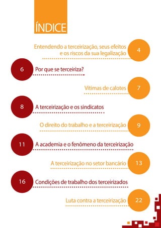 ÍNDICE
4
7
9
13
22
6
8
11
16
Por que se terceiriza?
A terceirização e os sindicatos
A academia e o fenômeno da terceirização
Condições de trabalho dos terceirizados
Entendendo a terceirização, seus efeitos
e os riscos da sua legalização
Vítimas de calotes
O direito do trabalho e a terceirização
A terceirização no setor bancário
Luta contra a terceirização
 