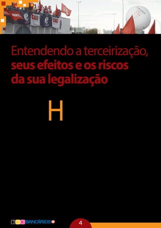 4
H
oje, o que se tem comprovado é que os trabalhadores terceiri-
zados não têm os mesmos direitos dos trabalhadores efetivos:
trabalham em jornadas mais longas e, em contrapartida, têm
salários menores, não possuem a maioria dos benefícios dos
demais trabalhadores, não conseguem investir em sua capa-
citação, e na prática, tem dificultada a sua organização e representação
sindical. Essa precarização nas relações de trabalho fragiliza o direito do
trabalho como um todo, que tem o papel de impedir o completo domínio
do capital sobre os trabalhadores que, no Brasil, têm seus direitos funda-
mentados pela Consolidação das LeisTrabalhistas (CLT) e na Constituição
Federal de 1988.
Nós, representantes dos trabalhadores e da categoria bancária, temos
que buscar garantir tratamento isonômico aos trabalhadores, indepen-
dente da forma jurídica da contratação e aumentar o nível de organiza-
ção e unidade de todos os trabalhadores para avançar no sentido de uma
maior emancipação da classe trabalhadora.
Estamos diante do risco iminente da legalização total da terceirização
no Brasil, independente de setores, categorias ou profissões. Das discus-
sões das atividades fins ou meio. Seria a institucionalização da barbárie
dentre os trabalhadores, pois teríamos, de um lado, a disputa no mercado
de trabalho de quem faz mais por menos e, do outro lado, as empresas
ganhando muito mais dinheiro à base da exploração ainda maior dos
trabalhadores e com a intermediação de mão de obra. Algo semelhante
ocorreu quando tínhamos o sistema escravocrata no Brasil, ou seja, um
senhor ganha dinheiro vendendo a força de trabalho de outrem.
Entendendoaterceirização,
seusefeitoseosriscos
dasualegalização
 
