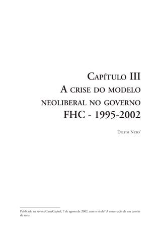 CAPÍTULO III
                                A CRISE DO MODELO
                NEOLIBERAL NO GOVERNO
                                  FHC - 1995-2002
                                                                             DELFIM NETO*




Publicado na revista CartaCapital, 7 de agosto de 2002, com o título” A construção de um castelo
de areia

                                              57
 