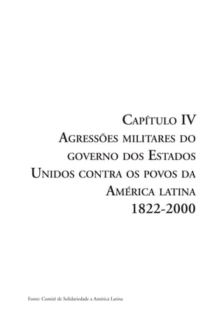 CAPÍTULO IV
               AGRESSÕES MILITARES DO
                GOVERNO DOS ESTADOS
 UNIDOS CONTRA OS POVOS DA
            AMÉRICA LATINA
                1822-2000




Fonte: Comitê de Solidariedade a América Latina

                                        69
 
