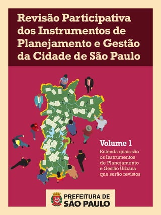 Entenda quais são
os Instrumentos
de Planejamento
e Gestão Urbana
que serão revistos
Volume 1
Revisão Participativa
dos Instrumentos de
Planejamento e Gestão
da Cidade de São Paulo
 