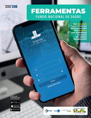 M I N I S T É R I O D A
S A Ú D E
DOWNLOAD
DISPONÍVEL NAS
PLATAFORMAS
MAIS FACILIDADE
PARA A GESTÃO DOS
RECURSOS DA SAÚDE
MAIS AGILIDADE
PARA ACOMPANHAR
A EXECUÇÃO
DAS EMENDAS
PARLAMENTARES
FERRAMENTAS
FUNDO NACIONAL DE SAÚDE
 