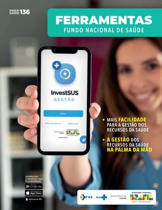 FERRAMENTAS
FUNDO NACIONAL DE SAÚDE
DOWNLOAD
DISPONÍVEL NAS
PLATAFORMAS
• MAIS FACILIDADE
PARA A GESTÃO DOS
RECURSOS DA SAÚDE
• A GESTÃO DOS
RECURSOS DA SAÚDE
NA PALMA DA MÃO
M I N I S T É R I O D A
S A Ú D E
 