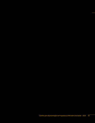 Cartilha para Apresentação de Propostas ao Ministério da Saúde – 2023
Atualmente, uma das principais estratégias para a implementação da PNSPI é o apoio aos estados,
ao Distrito Federal e aos municípios para a implementação da linha de cuidado integral à saúde da pessoa
idosa no SUS.
A implementação da Linha de Cuidado tem por objetivo organizar e qualificar a atenção integral e
longitudinal à saúde da pessoa idosa na Rede de Atenção à Saúde (RAS), tendo a atenção primária como
orientadora e coordenadora do cuidado em saúde às pessoas com 60 anos ou mais, que representam
aproximadamente 15% da população brasileira, ou seja, 31.693.753 milhões de pessoas (Estimativas
2022 - TabNet/DataSUS, extraído em 07/02/2023). Para a implementação da linha, é necessário que os
profissionais e os gestores de saúde sejam capacitados a partir das orientações elaboradas pelo Ministério
da Saúde, de forma que qualifiquem as suas ações para a identificação das redes e dos serviços existentes
no território, organização dos serviços de atenção à saúde, conhecimento das necessidades em saúde
dos idosos do território, identificação dos idosos vulneráveis na comunidade, entre outras.
Cabe ainda destacar que a Avaliação Multidimensional é o meio inicial e estratégica para o processo de
implementaçãodalinhadecuidadointegralàsaúdedapessoaidosanoSUS,poiselaabarcatrêsdimensões:
a dimensão clínica, a dimensão psicossocial e a dimensão funcional da pessoa idosa, fornecendo, assim,
subsídios para a construção de um projeto terapêutico singular, conforme preconizado no documento:
Orientações Técnicas para a Implementação de Linha de Cuidado para a Atenção Integral à Saúde da
Pessoa Idosa no Sistema Único de Saúde – SUS. Nesse sentido, as capacitações devem contemplar as
orientações da Coordenação de Saúde da Pessoa Idosa na Atenção Primária Copid. É muito importante
destacar que os gestores que decidirem implementar a linha de cuidado integral à saúde da pessoa idosa
no SUS tem autonomia para escolher qual instrumento utilizar entre os vários modelos para se realizar
a avaliação multidimensional.
A Caderneta de Saúde da Pessoa Idosa é um dos instrumentos utilizados para se realizar a avaliação
multidimensional da saúde da pessoa idosa, além de possibilitar a posse das informações por parte do
usuáruio, cuidador e familiares.
Até o ano de 2021, a COPID imprimia e distribuia cadernetas, por meio de licitação, aos municípios
que manifestassem interesse em implementá-la. Atualmente, é disponibilizado o arquivo de impressão
da caderneta e da sua ficha espelho, caso o município queira fazer uso do instrumento por meio de
recursos própios, para a realização da avaliação multidimensional.
A Ficha Espelho apresenta um resumo da caderneta numa única folha frente e verso, trazendo
assim, as informações primordiais das três dimensões que compõem a avaliação multidimensional
já mencionada.
Para solicitar os arquivos com resolução adequada para impressão em gráfica da Caderneta e/ou de
sua Ficha Espelho, basta enviar e-mail para caderneta.pessoaidosa@saude.gov.br
Os parlamentares com interesse em apresentar emendas para capacitação de gestores e de
profissionais de saúde, para a implementação da Linha de Cuidado Integral à Saúde da Pessoa Idosa
no Sistema Único de Saúde, deverão discutir com a área técnica a elaboração da proposta, a fim de
alinhamento das ações, conforme diretrizes da Política Nacional de Saúde da Pessoa Idosa e do Modelo
de Atenção Integral à Saúde da Pessoa Idosa no SUS.
63
 