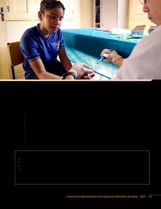 Cartilha para Apresentação de Propostas ao Ministério da Saúde – 2023
Capacitação e Estudo e Pesquisa em Atenção à Saúde do Adolescente e do Jovem: ações para
aprimoramento da atenção à saúde oferecida a adolescentes e jovens em função das necessidades
específicas características das pessoas desses ciclos de vida.
Instrumentos de repasse: Convênio e Termo de Execução Descentralizada.
Base legal do Programa:
− Diretrizes Nacionais para Atenção Integral à Saúde de Adolescentes e Jovens na Promoção,
Proteção e Recuperação da Saúde. Brasília, 2010.
− Marco Legal – Saúde, Um Direito de Adolescentes. Brasília, 2007.
− Saúde Integral de Adolescentes e Jovens: Orientações para a Organização de Serviços de Saúde.
− Brasília, 2007.
− Proteger e cuidar da saúde de adolescentes na Atenção Básica (2017).
− Orientações básicas de atenção integral à saúde de adolescentes nas escolas e unidades básicas
− de saúde (2013).
− Linha de Cuidado para a Atenção Integral de crianças, adolescentes e de suas famílias em
situação de violências (2014).
Contato da área responsável:
• Secretaria de Atenção Primária à Saúde (Saps)
• Departamento de Gestão do Cuidado Integral (DGCI)
• Coordenação Geral de Articulação do Cuidado Integral (Cgaci)
• Coordenação de Atenção à Saúde da Criança e Adolescentes (Cacriad)
Endereço: SRTVN, Quadra 701, Via W5 Norte, lote D, Ed. PO 700, 5º andar,
Brasília/DF. CEP: 70719-040
Telefones: (61) 3315-9128 / 9129 E-mail: dgci@saude.gov.br
67
 