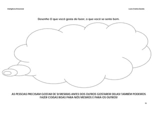 Inteligência Emocional Lúcia Cristina Zanella
12
Desenhe O que você gosta de fazer, o que você se sente bem.
AS PESSOAS PRECISAM GOSTAR DE SI MESMAS ANTES DOS OUTROS GOSTAREM DELAS! TAMBÉM PODEMOS
FAZER COISAS BOAS PARA NÓS MESMOS E PARA OS OUTROS!
 
