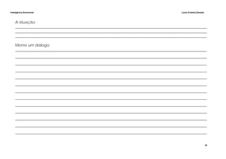 Inteligência Emocional Lúcia Cristina Zanella
18
A situação:
______________________________________________________________________________________________________
______________________________________________________________________________________________________
______________________________________________________________________________________________________
Monte um diálogo:
______________________________________________________________________________________________________
______________________________________________________________________________________________________
______________________________________________________________________________________________________
______________________________________________________________________________________________________
______________________________________________________________________________________________________
______________________________________________________________________________________________________
______________________________________________________________________________________________________
______________________________________________________________________________________________________
______________________________________________________________________________________________________
______________________________________________________________________________________________________
______________________________________________________________________________________________________
______________________________________________________________________________________________________
______________________________________________________________________________________________________
 