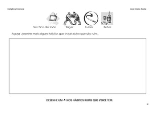 Inteligência Emocional Lúcia Cristina Zanella
22
Ver TV o dia todo Brigar Fumar Beber.
Agora desenhe mais alguns hábitos que você acha que são ruins .
DESENHE UM NOS HÁBITOS RUINS QUE VOCÊ TEM.
 