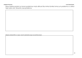 Inteligência Emocional Lúcia Cristina Zanella
23
Maus hábitos podem se tornar problemas muito difíceis! Na minha família temos um problema e é difícil
falar sobre ele. Desenhe esse problema:
Agora desenhe o que você gostaria que acontecesse:
 