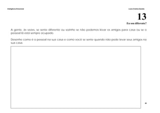 Inteligência Emocional Lúcia Cristina Zanella
29
13Eu sou diferente?
A gente, às vezes, se sente diferente ou sozinho se não podemos levar os amigos para casa ou se o
pessoal lá está sempre ocupado.
Desenhe como é o pessoal na sua casa e como você se sente quando não pode levar seus amigos na
sua casa.
 
