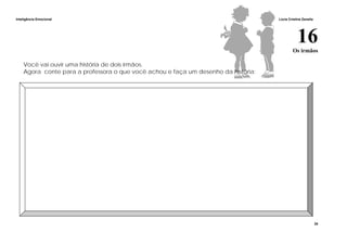 Inteligência Emocional Lúcia Cristina Zanella
35
16Os irmãos
Você vai ouvir uma história de dois irmãos.
Agora conte para a professora o que você achou e faça um desenho da história:
 