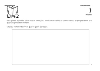 Inteligência Emocional Lúcia Cristina Zanella
4
1Desenho
Para poder aprender sobre nossas emoções, precisamos conhecer como somos, o que gostamos e o
que não gostamos de fazer.
Este sou eu fazendo coisas que eu gosto de fazer...
 