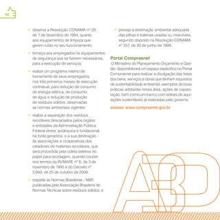 50
•• observe a Resolução CONAMA nº 20,
de 7 de dezembro de 1994, quanto
aos equipamentos de limpeza que
gerem ruído no seu funcionamento;
•• forneça aos empregados os equipamentos
de segurança que se fizerem necessários,
para a execução de serviços;
•• realize um programa interno de
treinamento de seus empregados,
nos três primeiros meses de execução
contratual, para redução de consumo
de energia elétrica, de consumo
de água e redução de produção
de resíduos sólidos, observadas
as normas ambientais vigentes;
•• realize a separação dos resíduos
recicláveis descartados pelos órgãos
e entidades da Administração Pública
Federal direta, autárquica e fundacional,
na fonte geradora, e a sua destinação
às associações e cooperativas dos
catadores de materiais recicláveis, que
será procedida pela coleta seletiva do
papel para reciclagem, quando couber,
nos termos da IN/MARE nº 6, de 3 de
novembro de 1995 e do Decreto nº
5.940, de 25 de outubro de 2006;
•• respeite as Normas Brasileiras - NBR
publicadas pela Associação Brasileira de
Normas Técnicas sobre resíduos sólidos; e
•• preveja a destinação ambiental adequada
das pilhas e baterias usadas ou inservíveis,
segundo disposto na Resolução CONAMA
nº 257, de 30 de junho de 1999.
Portal Comprasnet
O Ministério do Planejamento Orçamento e Ges-
tão disponibilizará um espaço específico no Portal
Comprasnet para realizar a divulgação das listas
dos bens, serviços e obras que tenham requisitos
de sustentabilidade ambiental, exemplos de boas
práticas adotadas nessa área, ações de capaci-
tação, bem como um banco com editais de aqui-
sições sustentáveis já realizadas pelo governo.
acesse: www.comprasnet.gov.br
 