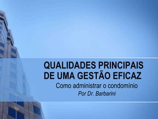 QUALIDADES PRINCIPAIS DE UMA GESTÃO EFICAZ Como administrar o condomínio Por Dr. Barbarini 