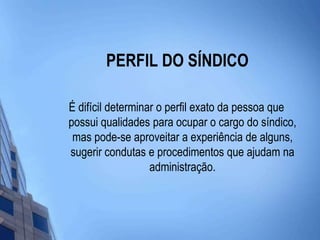 PERFIL DO SÍNDICOÉ difícil determinar o perfil exato da pessoa que possui qualidades para ocupar o cargo do síndico, mas pode-se aproveitar a experiência de alguns, sugerir condutas e procedimentos que ajudam na administração. 
