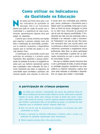 Como utilizar os Indicadores
            da Qualidade na Educação

N
          ão existe uma forma única para o uso        A escola deve usar criatividade para mobilizar
          dos indicadores da qualidade na             pais, alunos, professores e funcionários para o
          educação. Este é um instrumento             debate sobre sua qualidade. Cartas para os pais,
flexível que pode ser usado de acordo com a           faixa na frente da escola, divulgação no jornal
criatividade e a experiência de cada escola.          ou na rádio local, discussão da proposta em
Contudo, apresentaremos algumas dicas que             sala de aula são algumas possibilidades. É fun-
podem ser adaptadas.                                  damental que haja uma boa explicação sobre a
    É preciso que a escola constitua uma equipe       atividade a ser realizada e sobre o instrumen-
para organizar o processo, planejar como será         tal "Indicadores" nas salas de aula. Para tanto,
feita a mobilização da comunidade, providen-          será necessário fazer uma reunião prévia com
ciar os materiais necessários e disponibilizar        os professores e demais funcionários. Esses pro-
espaços para as reuniões dos grupos e a reu-          cedimentos aumentarão o engajamento desses
nião plenária final.                                  profissionais. Além disso, os alunos participarão
    A mobilização da comunidade escolar para          com mais propriedade e poderão dar as expli-
participar da avaliação é o primeiro ponto            cações necessárias aos pais e outros membros
importante. Mais segmentos e pessoas partici-         da comunidade escolar.
pando da avaliação da escola e se engajando em            Para que os trabalhos possam transcorrer bem
ações para sua melhoria representam ganhos            e com a participação de todos, é preciso divulgar
para a população e para a educação. Por isso, é       as atividades propostas, providenciar com ante-
muito importante que todos os segmentos da            cedência os materiais necessários, explicar bem
comunidade sejam convidados a participar, não         como serão realizadas as atividades e disponibi-
somente aqueles mais atuantes no dia-a-dia.           lizar um espaço para receber a comunidade.




       A participação de crianças pequenas


       B
            oas idéias para otimizar a participação dos alunos das primeiras séries do
            ensino fundamental são bem-vindas. Afinal de contas, democracia se aprende
       também na escola, desde cedo! Crianças de todas as idades têm muito a dizer
       sobre a vida escolar. No entanto, é preciso organizar algumas atividades específicas
       para facilitar a participação delas, já que debates em grupo e na plenária são mais
       adequados para os estudantes maiores. Algumas idéias são:
         Falar em sala de aula da importância da avaliação e do processo que estão
         acontecendo na escola;
         Propor a execução de desenhos individuais e coletivos sobre a escola e as
         dimensões da qualidade apresentadas neste instrumento;
          Montar esquetes teatrais sobre o dia-a-dia da escola.



                                                  9
 