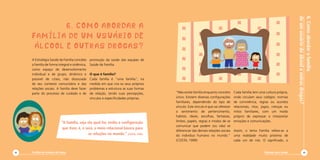 Catilha de Redução de Danos
1.ConhecendoaEstratégiadeReduçãodeDanos
42
6.Comoabordarafamília
deumusuáriodeálcooleoutrasdrogas?
Diminuir para Somar 43
“Não existe família enquanto conceito
único. Existem diversas configurações
familiares, dependendo do tipo de
vínculo. Este vínculo é que vai oferecer
o sentimento de pertencimento,
habitat, ideais, escolhas, fantasias,
limites, papéis, regras e modos de se
comunicar que podem (ou não) se
diferenciar das demais relações sociais
do indivíduo humano no mundo.”
(COSTA, 1999)
Cada família tem uma cultura própria,
onde circulam seus códigos: normas
de convivência, regras ou acordos
relacionais, ritos, jogos, crenças ou
mitos familiares, com um modo
próprio de expressar e interpretar
emoções e comunicações.
Assim, o tema Família refere-se a
uma realidade muito próxima de
cada um de nós. O significado, o
A Estratégia Saúde da Família concebe
a família de forma integral e sistêmica,
como espaço de desenvolvimento
individual e de grupo, dinâmico e
passível de crises, não dissociada
de seu contexto comunitário e das
relações sociais. A família deve fazer
parte do processo de cuidado e de
promoção da saúde das equipes de
Saúde da Família.
O que é família?
Cada família é “uma família”, na
medida em que cria os seus próprios
problemas e estrutura as suas formas
de relação, tendo suas percepções,
vínculos e especificidades próprias.
6. COMO ABORDAR A
FAMÍLIA de um USUÁRIo DE
ÁLCOOL E OUTRAS DROGAS?
“A família, seja ela qual for, tenha a configuração
que tiver, é, e será, o meio relacional básico para
as relações no mundo.” (COSTA, 1999)
Cartilha de Redução de Danos42
 