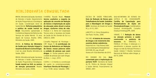 Cartilha de Redução de Danos98
Bibliografiaconsultada
Diminuir para Somar 99
ESCOLA DE SAÚDE PÚBLICA/RS.
Guia de Redução de Danos para
Trabalhadores da Saúde. Subsídios
para a Abordagem em Drogas e
AIDS. Secretaria de Estado da Saúde/
RS, p. 8-10, 2001.
LANCETTI, A. Clínica Peripatética.
São Paulo: Hucitec, 2006.
PUC-RIO. A história do consumo
de drogas e do tratamento dos
usuários destas substâncias.
Disponível em: http://www2.dbd.
pucrio.br/pergamumtesesabertas/
0310189_05_cap_03.pdf/
Acesso em 4 de dezembro de 2010.
RIO GRANDE DO SUL. Guia
comentado para a implantação da
portaria 16/01. Secretaria da Saúde
do RS. Política de Atenção Integral
à Saúde Mental, Financiamento da
SENAD, 2001.
SEJU-SECRETARIA DE ESTADO DA
JUSTIÇA E DA CIDADANIA/PR.
Cartilha de Capacitação para
Multiplicadores de Ações em
PrevençãoàsDrogas.Coordenadoria
Estadual Antidrogas/PR. Conselho
Estadual Antidrogas/PR, 2009.
VINADÉ, T. F. Redução de danos
na atenção primária à saúde:
construindo a potência do
encontro. IN.: MINOZZO, F.;
FRANÇA, S.P. (Org.). A detecção e o
atendimento a pessoas usuárias de
drogas na rede da Atenção Primária à
Saúde: módulo 7. Brasília: Secretaria
Nacional de Políticas sobre drogas, p.
63-73, 2009.
BRASIL.MinistériodaSaúde,Secretaria
de Atenção à Saúde, Departamento
de Ações Programáticas e Estratégicas
em Saúde, Coordenação Geral de
Saúde Mental. Reforma psiquiátrica
e política de saúde mental no
Brasil. Documento apresentado à
Conferência Regional de Reforma dos
Serviços de Saúde Mental: 15 anos
depois de Caracas. Brasília: OPAS,
Ministério da Saúde, 2005.
BRASIL. A Política do Ministério
da Saúde para Atenção Integral a
UsuáriosdeÁlcooleoutrasDrogas.
2.ed. rev. ampl. Brasília: Ministério da
Saúde, 2004.
BRASIL.MinistériodaSaúde.Secretaria
de Atenção à Saúde. Departamento
de Ações Programáticas Estratégicas.
Saúde mental no SUS: os centros
de atenção psicossocial. Brasília:
Ministério da Saúde, 2004b.
CHARÃO, Ricardo Brasil. Parecer
técnico avaliativo a respeito da
aplicação do conceito de Redução
de Danos e implantação de ações
de educação sobre álcool e outras
drogas, conforme ciclos de vida.
Produto n 3, Termo de Cooperação
Técnica entre a Secretaria de Estado
da Saúde do Rio Grande do Sul e a
UNESCO, 2009.
Conselho Regional de Psicologia –
CRP: Mayer, R. A contribuição do
Centro de Referência em Redução
de Danos: nossas palavras sobre
o cuidado de pessoas que usam
drogas. In: Outras palavras sobre o
cuidado de pessoas que usam drogas.
De Boni, L. (org.), 2010.
COSTA, I. I. A família e a constituição
do sujeito na contemporaneidade.
Interfaces: Revista de Psicologia, 2
(1), p. 73-80. Jan/jul. Salvador, 1999.
BIBliOGRAFIA CONSULTADA
 